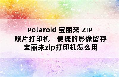 Polaroid 宝丽来 ZIP 照片打印机 - 便捷的影像留存 宝丽来zip打印机怎么用